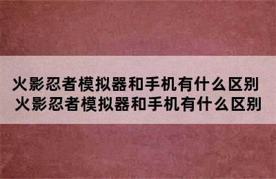 火影忍者模拟器和手机有什么区别 火影忍者模拟器和手机有什么区别